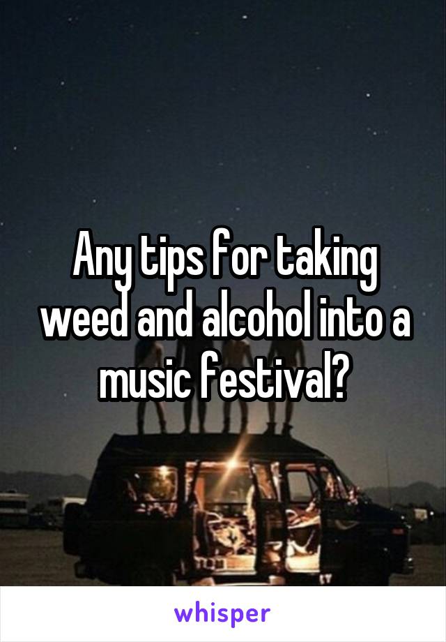 Any tips for taking weed and alcohol into a music festival?