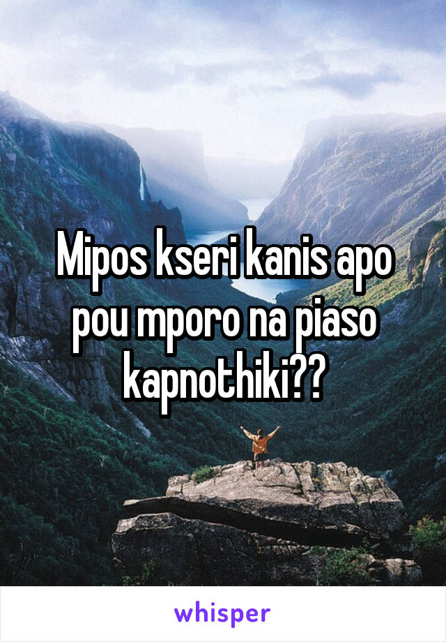 Mipos kseri kanis apo pou mporo na piaso kapnothiki??