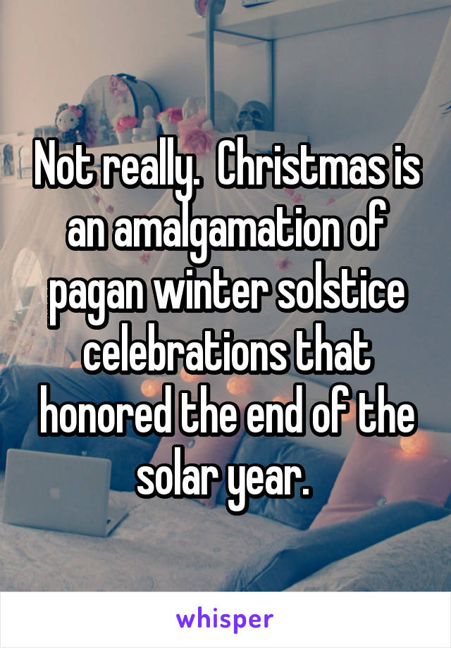 Not really.  Christmas is an amalgamation of pagan winter solstice celebrations that honored the end of the solar year. 