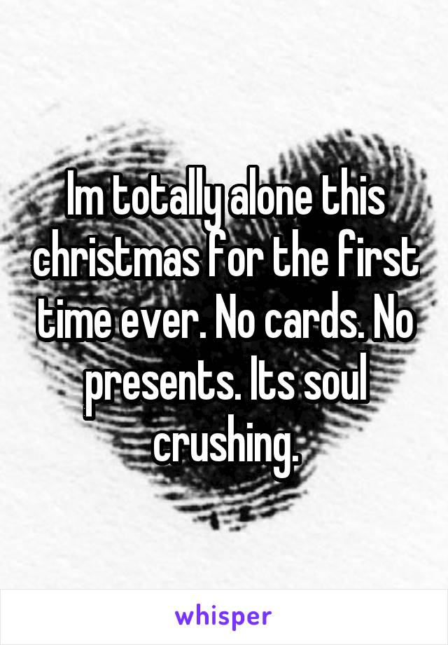 Im totally alone this christmas for the first time ever. No cards. No presents. Its soul crushing.