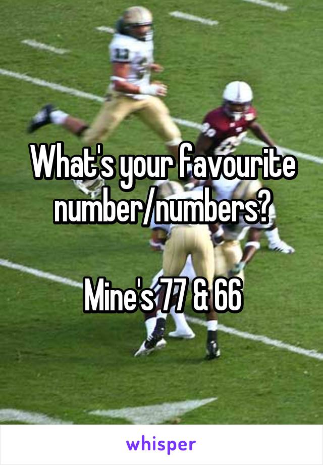 What's your favourite number/numbers?

Mine's 77 & 66