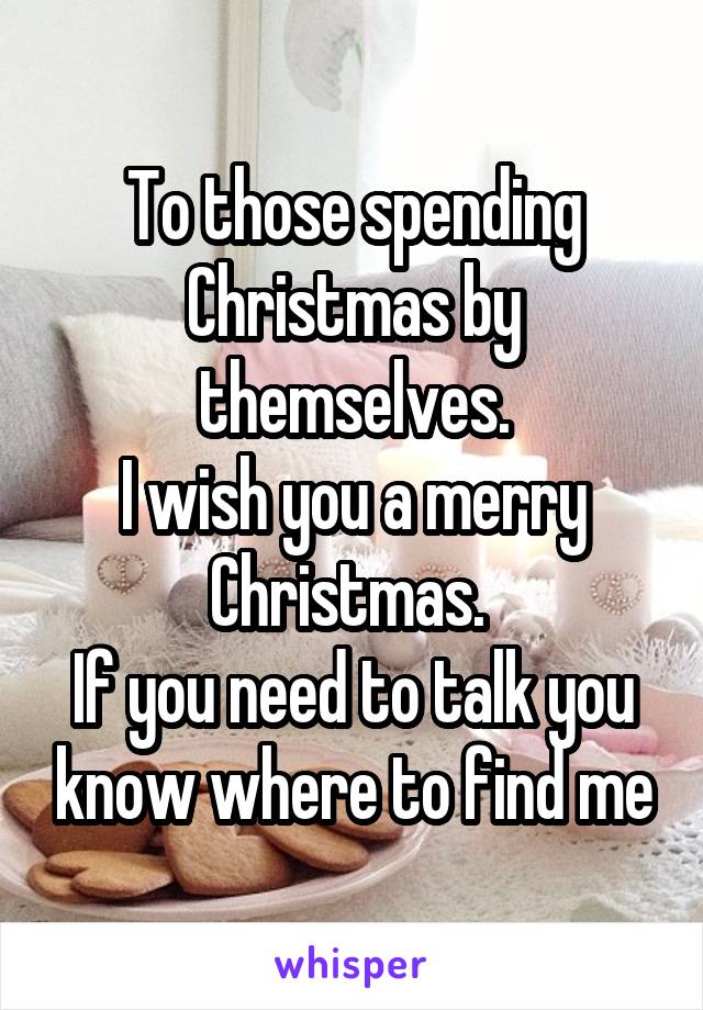 To those spending Christmas by themselves.
I wish you a merry Christmas. 
If you need to talk you know where to find me