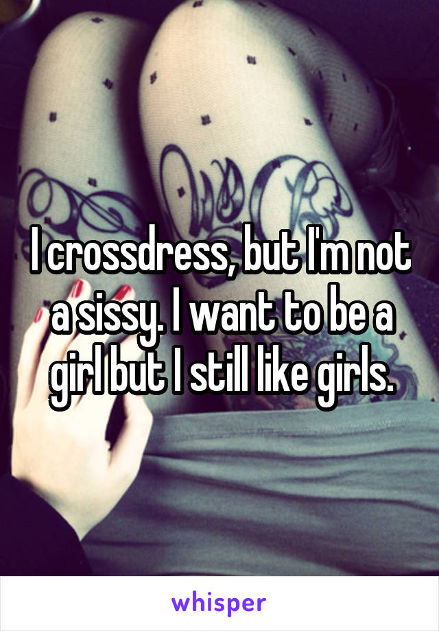 I crossdress, but I'm not a sissy. I want to be a girl but I still like girls.