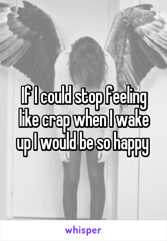 If I could stop feeling like crap when I wake up I would be so happy 