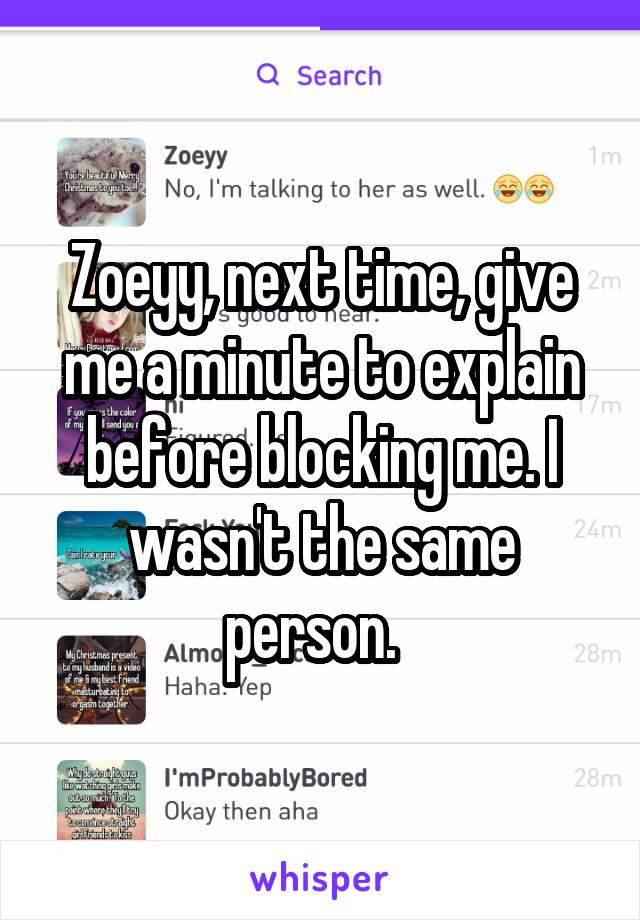 Zoeyy, next time, give me a minute to explain before blocking me. I wasn't the same person.  