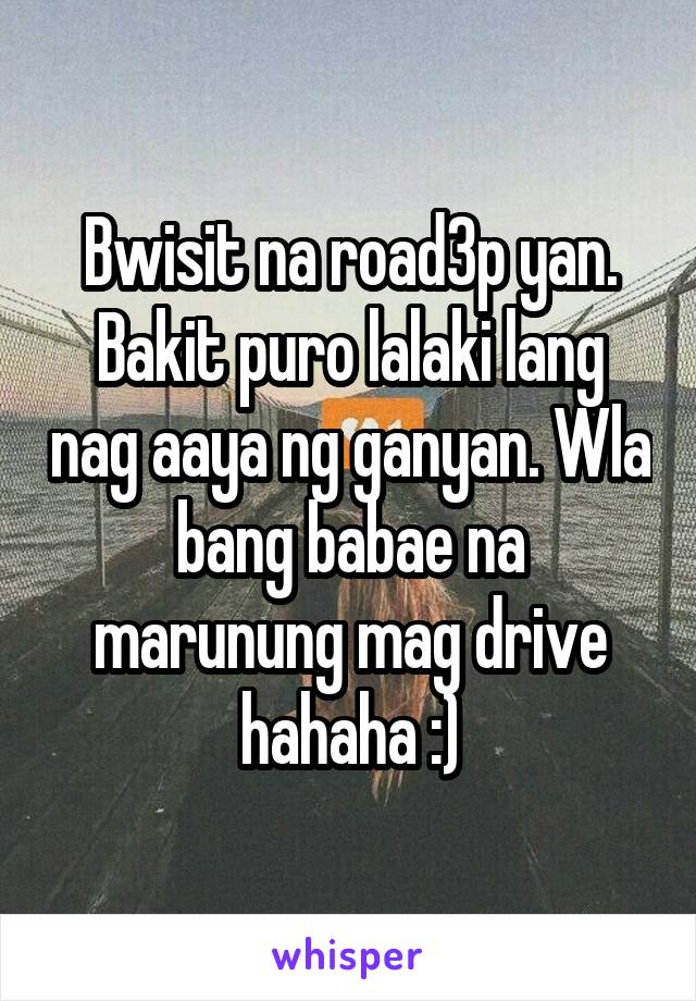 Bwisit na road3p yan. Bakit puro lalaki lang nag aaya ng ganyan. Wla bang babae na marunung mag drive hahaha :)