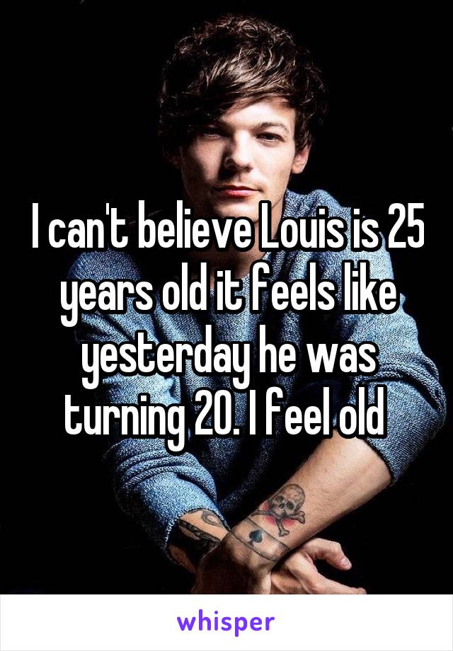 I can't believe Louis is 25 years old it feels like yesterday he was turning 20. I feel old 