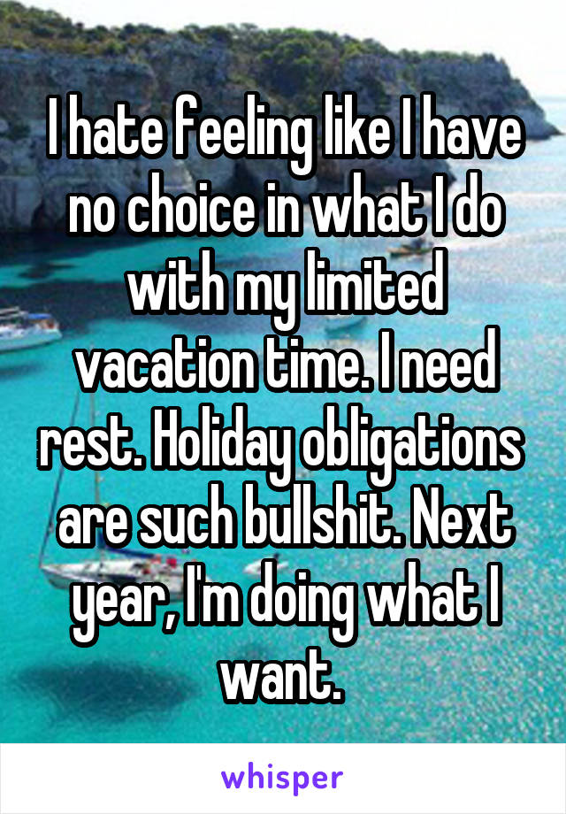 I hate feeling like I have no choice in what I do with my limited vacation time. I need rest. Holiday obligations  are such bullshit. Next year, I'm doing what I want. 