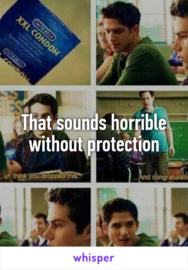 That sounds horrible without protection