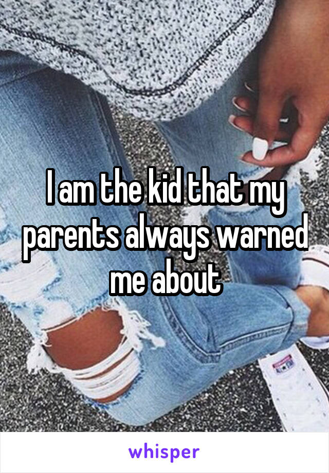 I am the kid that my parents always warned me about