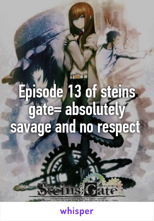 Episode 13 of steins gate= absolutely savage and no respect 