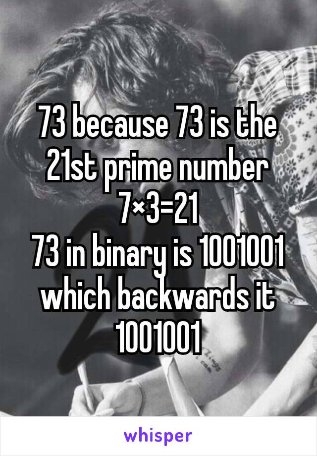 73 because 73 is the 21st prime number 7×3=21
73 in binary is 1001001 which backwards it 1001001