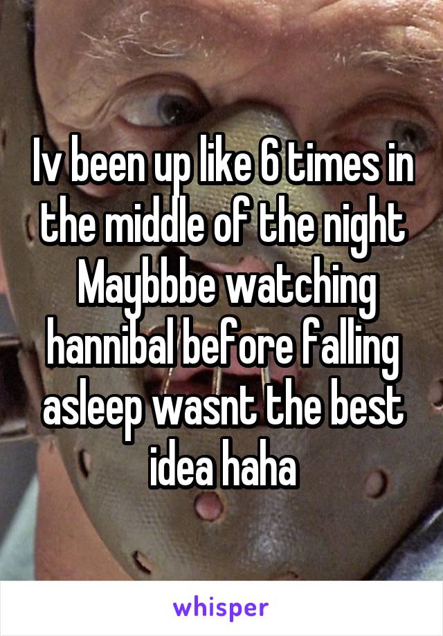 Iv been up like 6 times in the middle of the night
 Maybbbe watching hannibal before falling asleep wasnt the best idea haha