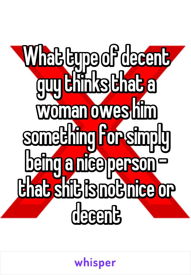 What type of decent guy thinks that a woman owes him something for simply being a nice person - that shit is not nice or decent