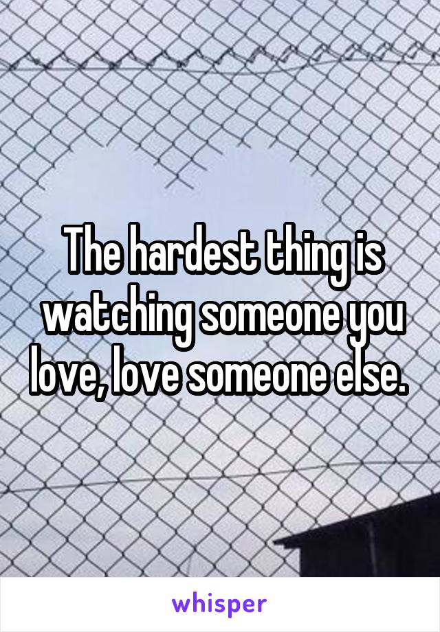 The hardest thing is watching someone you love, love someone else. 