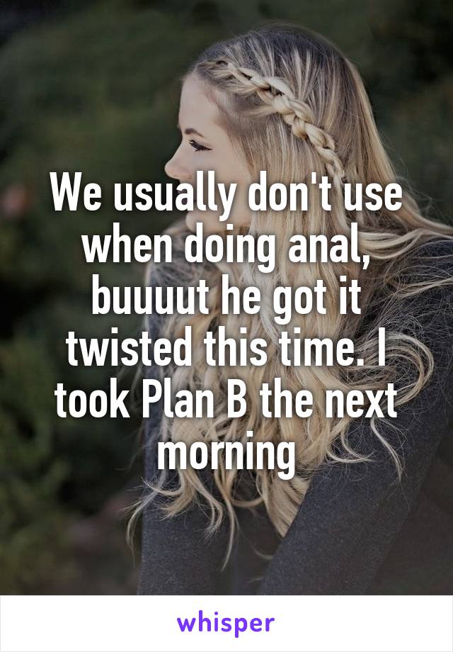 We usually don't use when doing anal, buuuut he got it twisted this time. I took Plan B the next morning