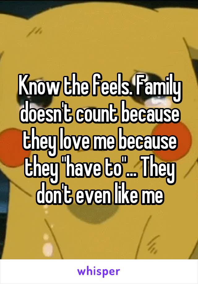 Know the feels. Family doesn't count because they love me because they "have to"... They don't even like me