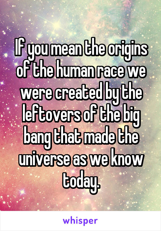 If you mean the origins of the human race we were created by the leftovers of the big bang that made the universe as we know today.