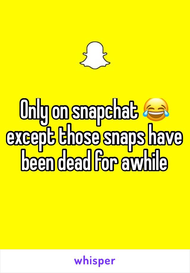 Only on snapchat 😂 except those snaps have been dead for awhile 