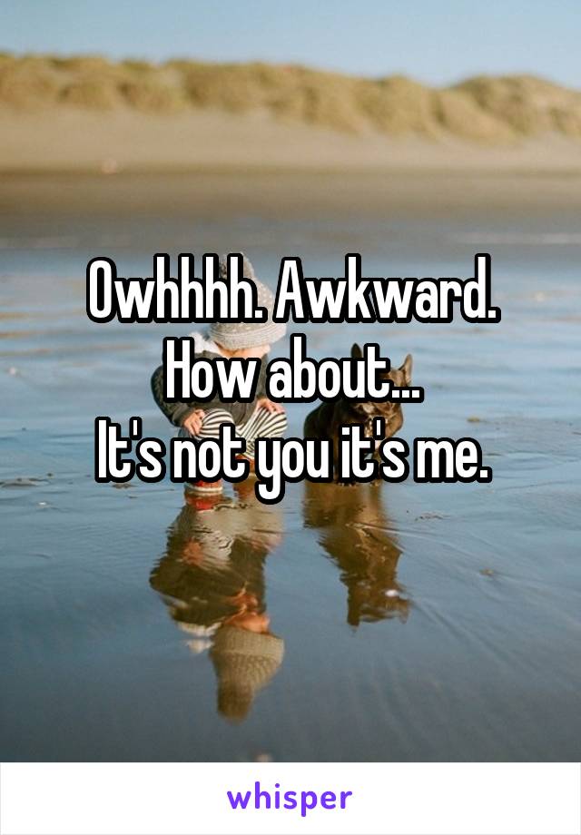 Owhhhh. Awkward. How about...
It's not you it's me.
