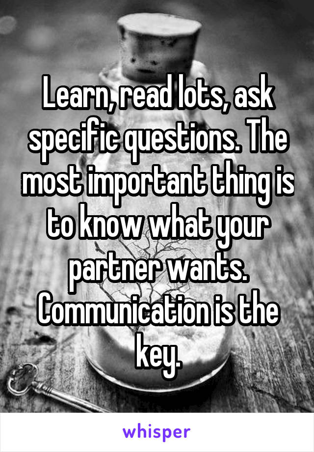 Learn, read lots, ask specific questions. The most important thing is to know what your partner wants. Communication is the key.