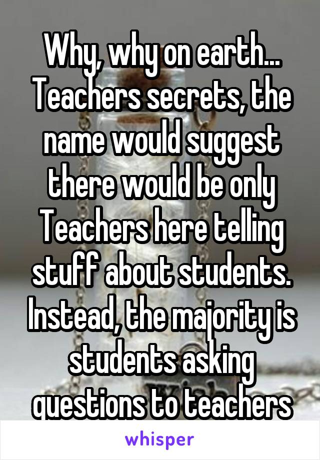 Why, why on earth... Teachers secrets, the name would suggest there would be only Teachers here telling stuff about students. Instead, the majority is students asking questions to teachers