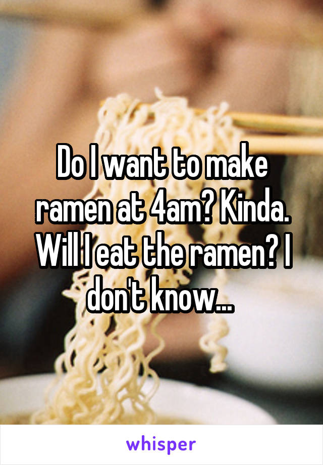 Do I want to make ramen at 4am? Kinda. Will I eat the ramen? I don't know... 