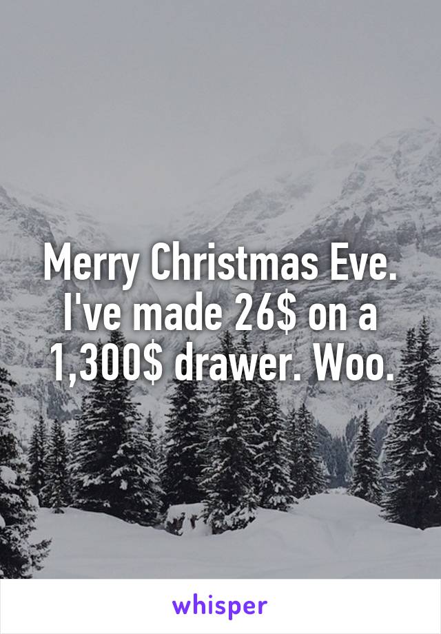 Merry Christmas Eve. I've made 26$ on a 1,300$ drawer. Woo.