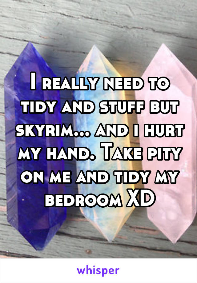 I really need to tidy and stuff but skyrim... and i hurt my hand. Take pity on me and tidy my bedroom XD