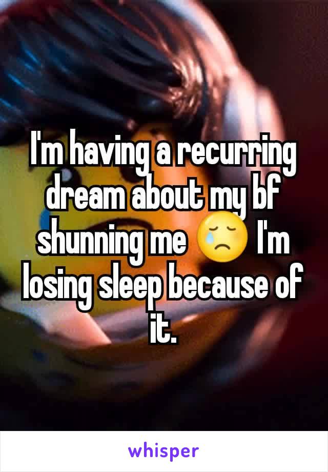 I'm having a recurring dream about my bf shunning me 😢 I'm losing sleep because of it.