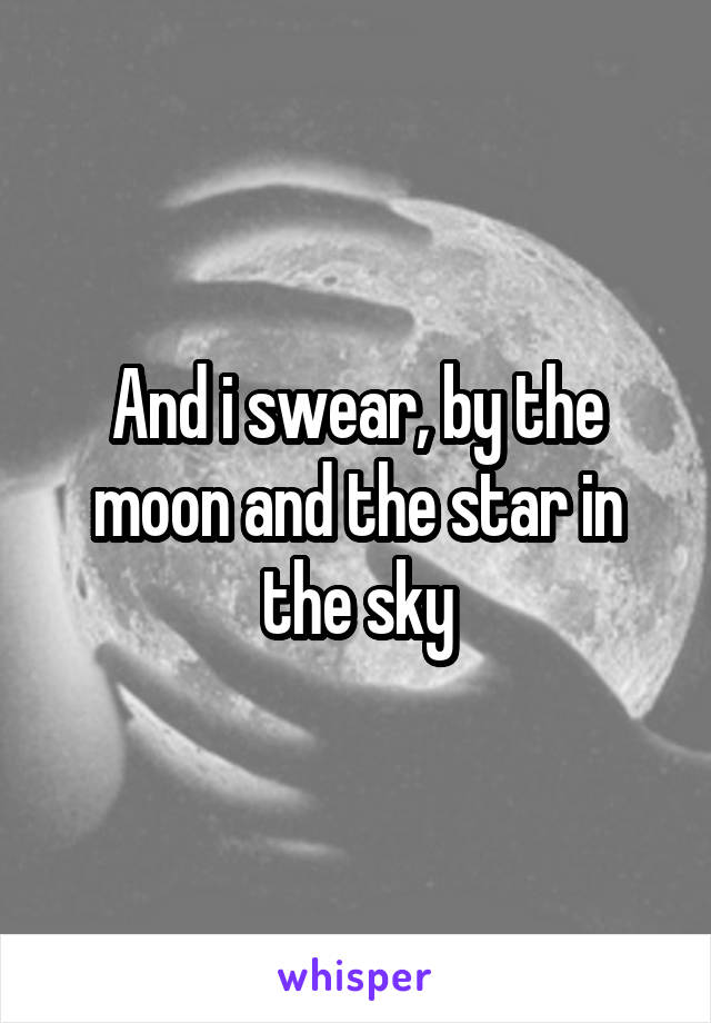 And i swear, by the moon and the star in the sky