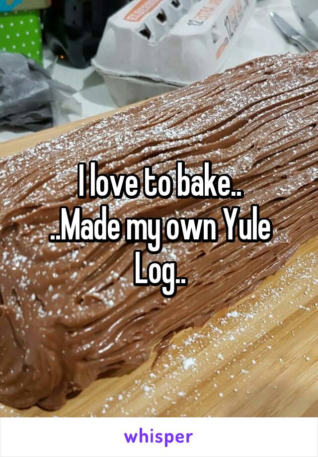 I love to bake..
..Made my own Yule Log..