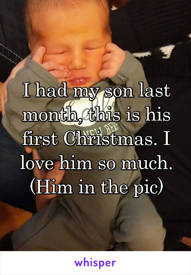 I had my son last month, this is his first Christmas. I love him so much. (Him in the pic)