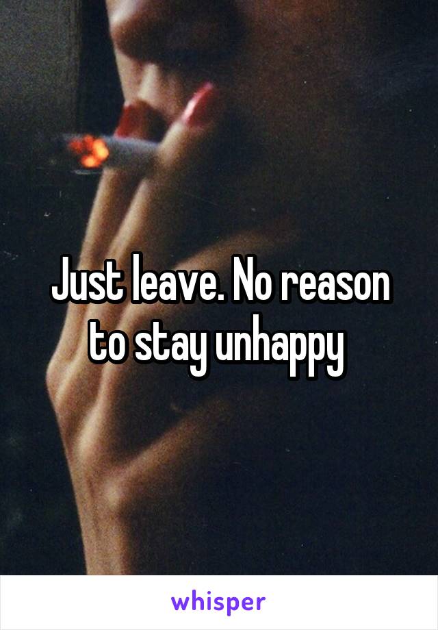 Just leave. No reason to stay unhappy 