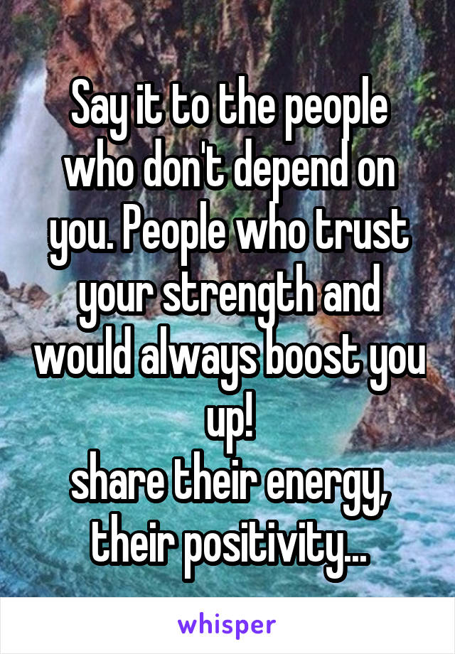 Say it to the people who don't depend on you. People who trust your strength and would always boost you up!
share their energy, their positivity...