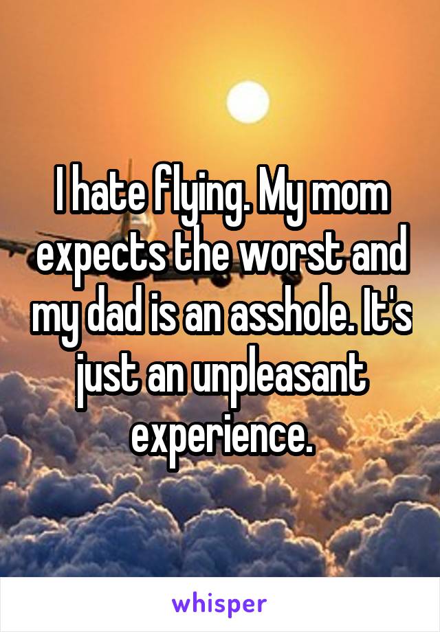 I hate flying. My mom expects the worst and my dad is an asshole. It's just an unpleasant experience.