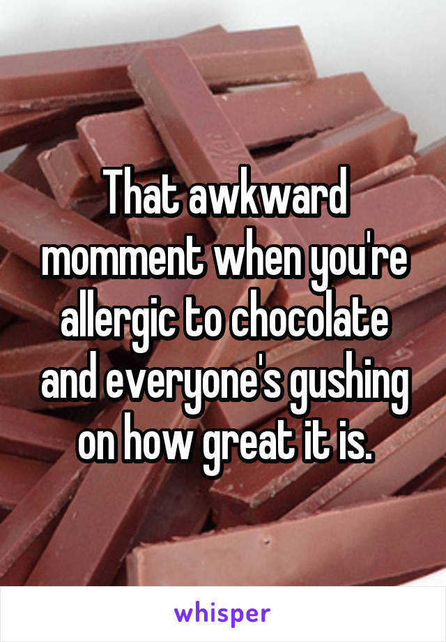 That awkward momment when you're allergic to chocolate and everyone's gushing on how great it is.