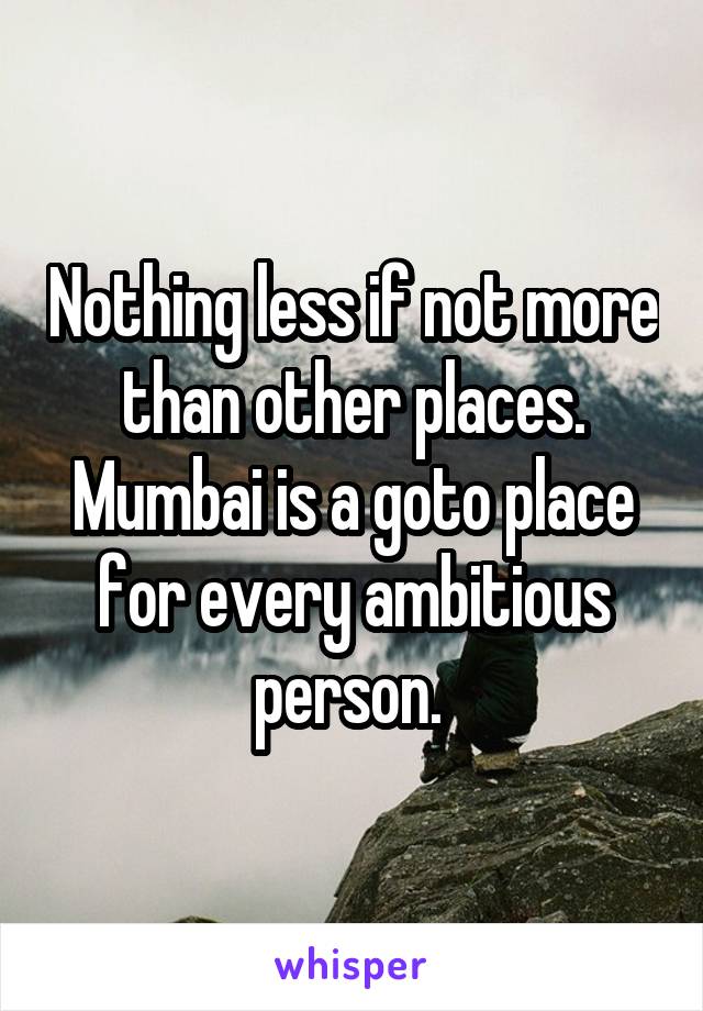 Nothing less if not more than other places. Mumbai is a goto place for every ambitious person. 