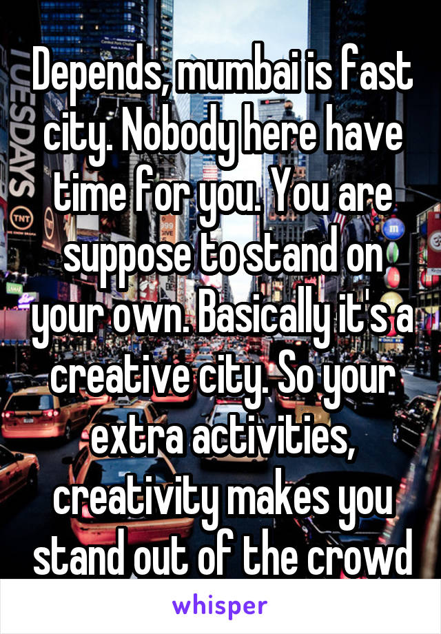 Depends, mumbai is fast city. Nobody here have time for you. You are suppose to stand on your own. Basically it's a creative city. So your extra activities, creativity makes you stand out of the crowd