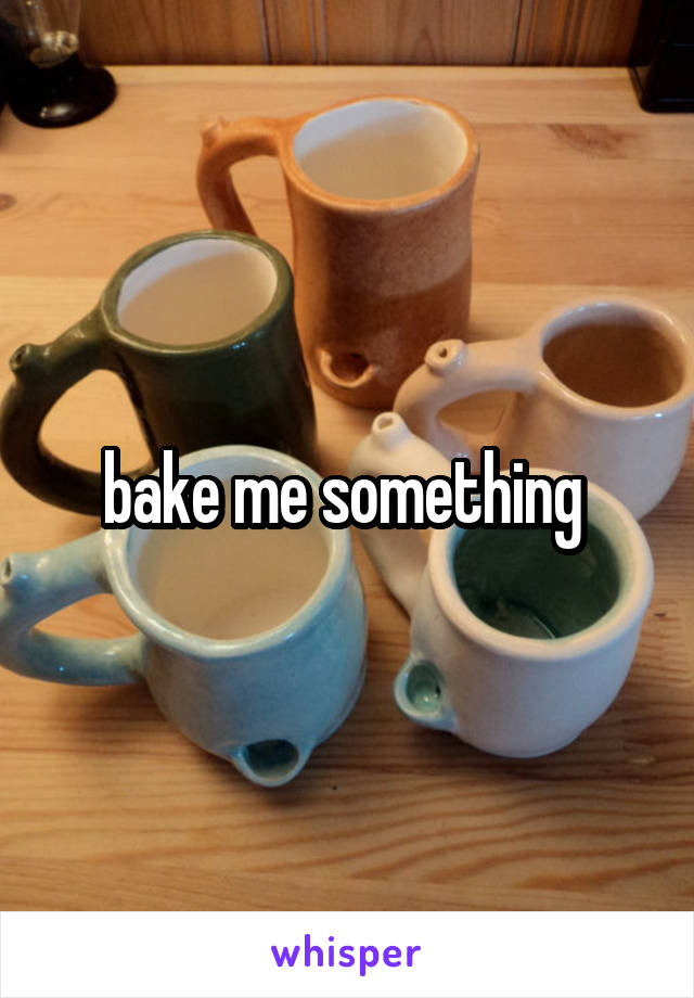 bake me something 