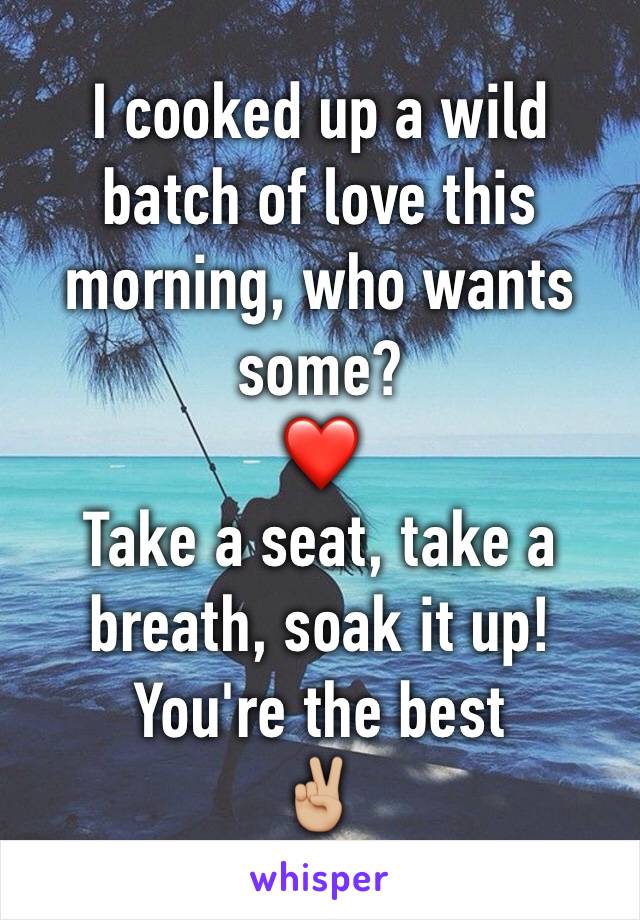 I cooked up a wild batch of love this morning, who wants some? 
❤️
Take a seat, take a breath, soak it up!
You're the best
✌🏼