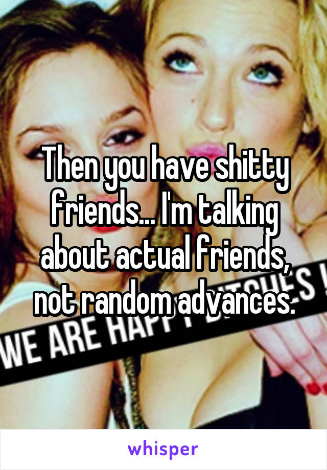 Then you have shitty friends... I'm talking about actual friends, not random advances.