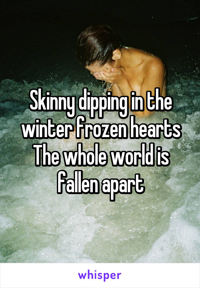 Skinny dipping in the winter frozen hearts
The whole world is fallen apart