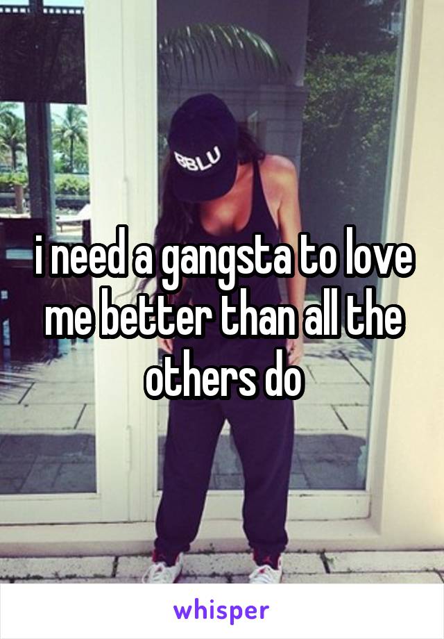 i need a gangsta to love me better than all the others do