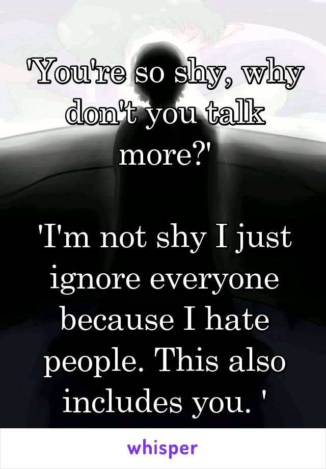 'You're so shy, why don't you talk more?'

'I'm not shy I just ignore everyone because I hate people. This also includes you. '