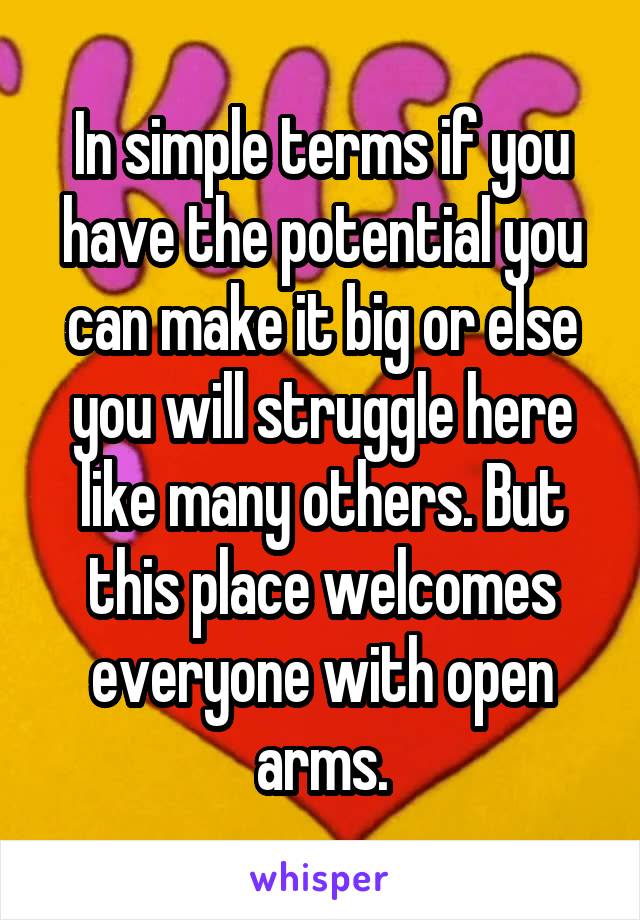 In simple terms if you have the potential you can make it big or else you will struggle here like many others. But this place welcomes everyone with open arms.