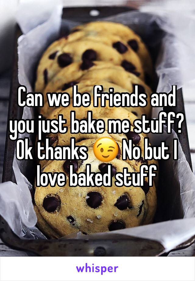 Can we be friends and you just bake me stuff? Ok thanks 😉 No but I love baked stuff 