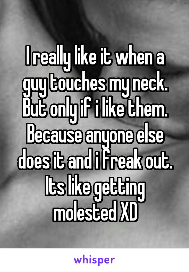 I really like it when a guy touches my neck. But only if i like them. Because anyone else does it and i freak out. Its like getting molested XD