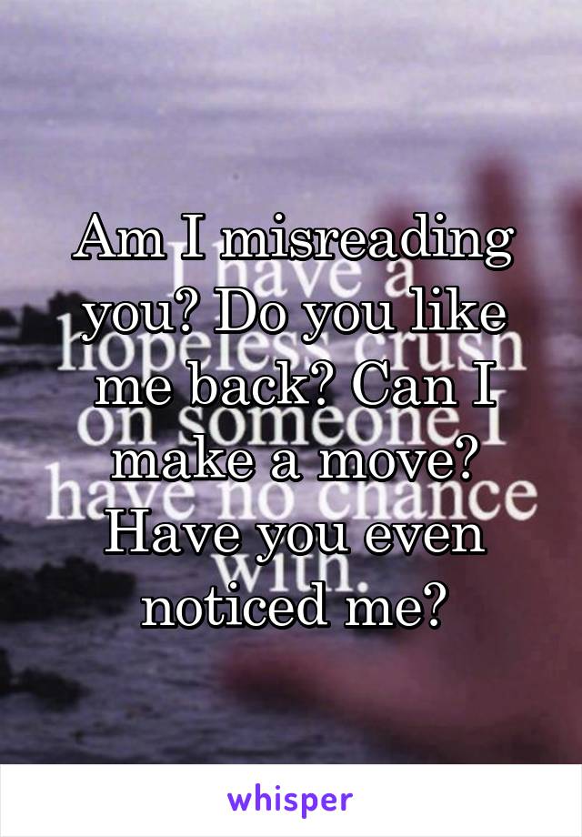 Am I misreading you? Do you like me back? Can I make a move? Have you even noticed me?