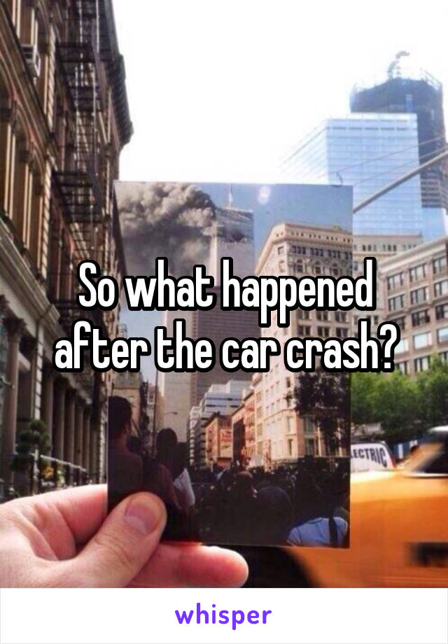 So what happened after the car crash?